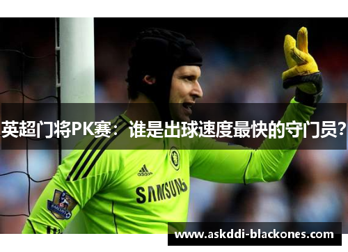 英超门将PK赛：谁是出球速度最快的守门员？
